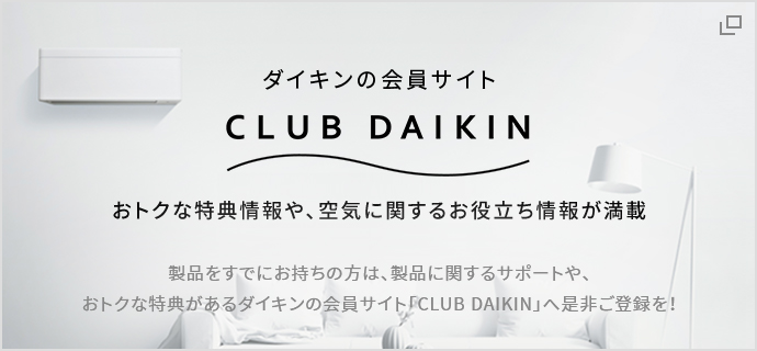 ダイキンの会員サイト CLUB DAIKIN おトクな特典情報や、空気に関するお役立ち情報が満載 商品をすでにお持ちの方は、商品に関するサポートや、おトクな特典があるダイキンの会員サイト「CLUB DAIKIN」へ是非ご登録を！